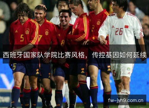 西班牙国家队学院比赛风格,传控基因如何延续 西班牙国家队学院比赛风格,传控基因如何延续