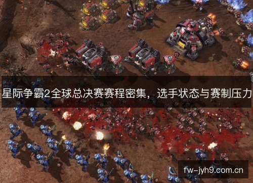 星际争霸2全球总决赛赛程密集,选手状态与赛制压力 星际争霸2全球总决赛赛程密集,选手状态与赛制压力
